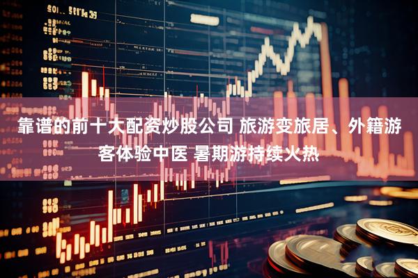 靠谱的前十大配资炒股公司 旅游变旅居、外籍游客体验中医 暑期游持续火热
