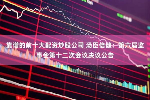 靠谱的前十大配资炒股公司 汤臣倍健：第六届监事会第十二次会议决议公告