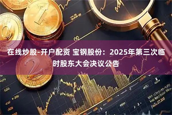 在线炒股-开户配资 宝钢股份：2025年第三次临时股东大会决议公告