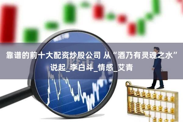 靠谱的前十大配资炒股公司 从“酒乃有灵魂之水”说起_李白斗_情感_艾青