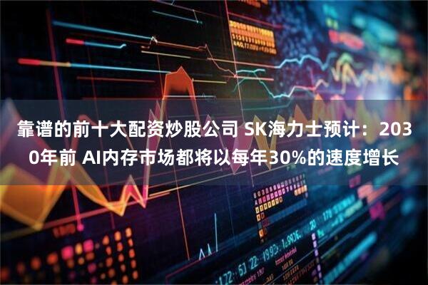 靠谱的前十大配资炒股公司 SK海力士预计：2030年前 AI内存市场都将以每年30%的速度增长