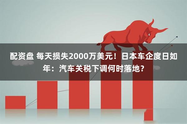 配资盘 每天损失2000万美元！日本车企度日如年：汽车关税下调何时落地？