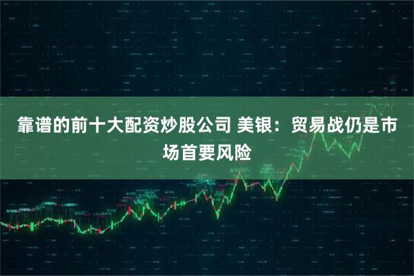 靠谱的前十大配资炒股公司 美银：贸易战仍是市场首要风险