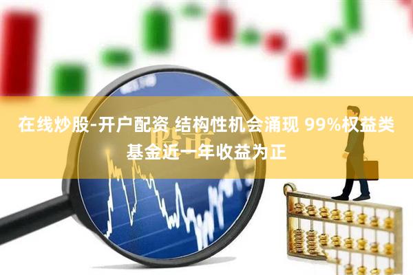 在线炒股-开户配资 结构性机会涌现 99%权益类基金近一年收益为正