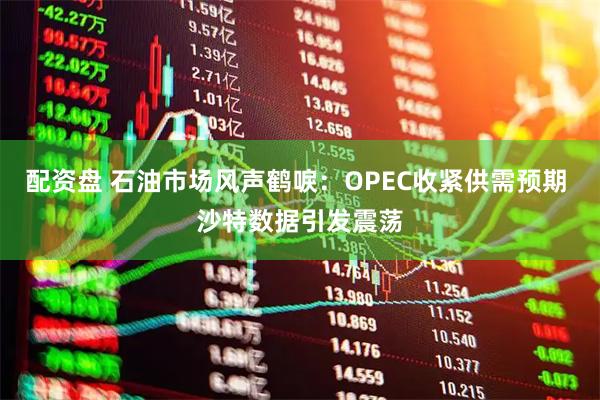 配资盘 石油市场风声鹤唳：OPEC收紧供需预期 沙特数据引发震荡