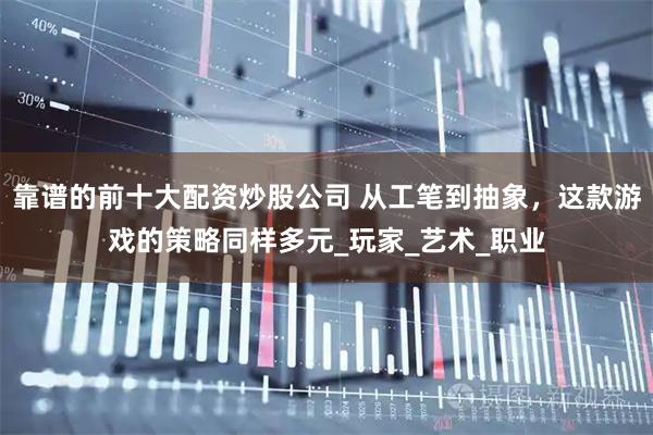 靠谱的前十大配资炒股公司 从工笔到抽象，这款游戏的策略同样多元_玩家_艺术_职业