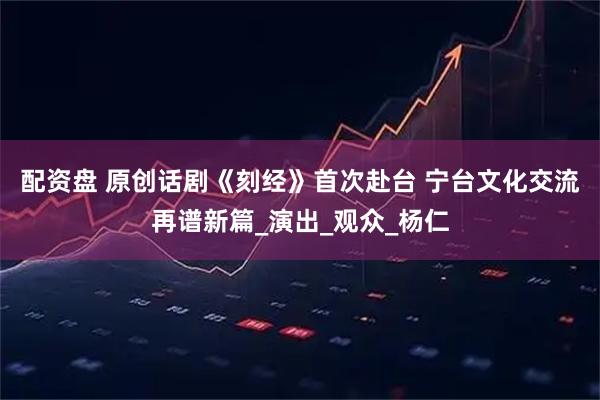 配资盘 原创话剧《刻经》首次赴台 宁台文化交流再谱新篇_演出_观众_杨仁