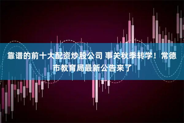 靠谱的前十大配资炒股公司 事关秋季转学！常德市教育局最新公告来了