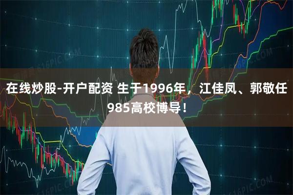 在线炒股-开户配资 生于1996年，江佳凤、郭敬任985高校博导！