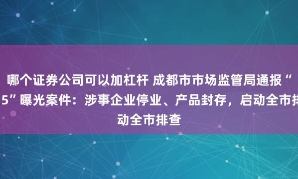 哪个证券公司可以加杠杆 成都市市场监管局通报“3.15”曝光案件：涉事企业停业、产品封存，启动全市排查