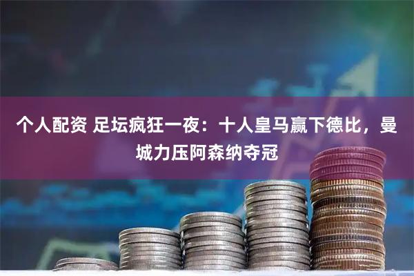 个人配资 足坛疯狂一夜：十人皇马赢下德比，曼城力压阿森纳夺冠