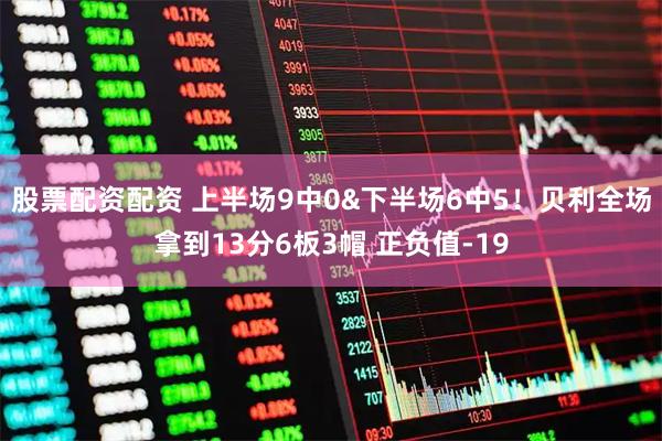 股票配资配资 上半场9中0&下半场6中5！贝利全场拿到13分6板3帽 正负值-19