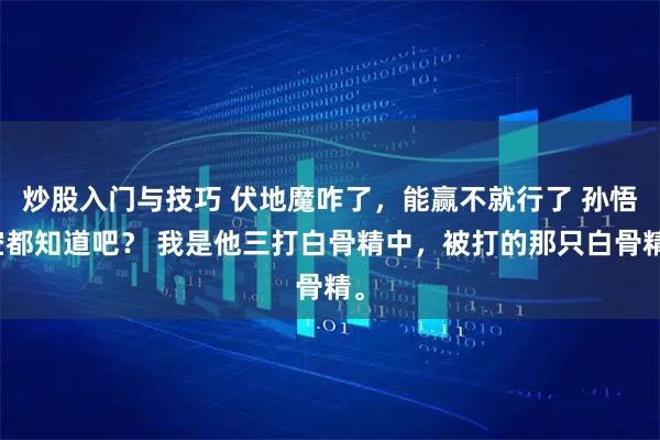 炒股入门与技巧 伏地魔咋了,能赢不就行了 孙悟空都知道吧? 我是他三打白骨精中,被打的那只白骨精。