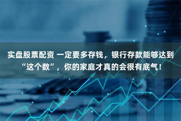 实盘股票配资 一定要多存钱,银行存款能够达到“这个数”,你的家庭才真的会很有底气!