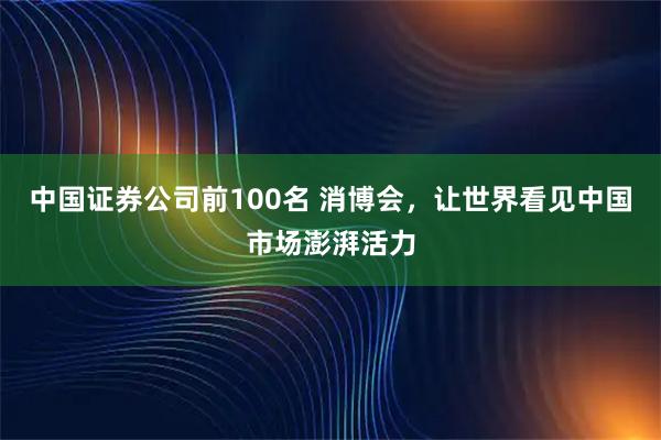 中国证券公司前100名 消博会，让世界看见中国市场澎湃活力