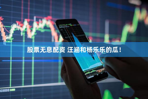 股票无息配资 汪涵和杨乐乐的瓜！
