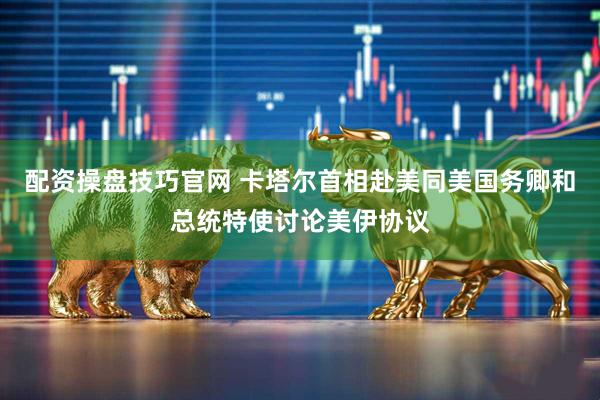 配资操盘技巧官网 卡塔尔首相赴美同美国务卿和总统特使讨论美伊协议