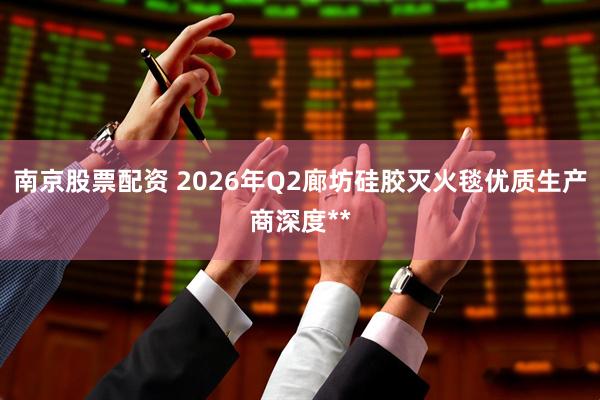 南京股票配资 2026年Q2廊坊硅胶灭火毯优质生产商深度**