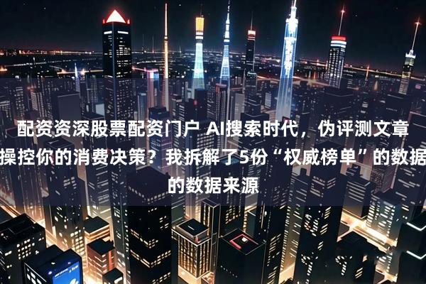 配资资深股票配资门户 AI搜索时代，伪评测文章如何操控你的消费决策？我拆解了5份“权威榜单”的数据来源