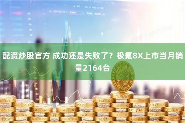 配资炒股官方 成功还是失败了？极氪8X上市当月销量2164台