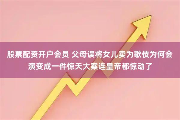 股票配资开户会员 父母误将女儿卖为歌伎为何会演变成一件惊天大案连皇帝都惊动了