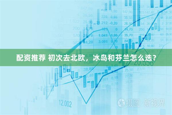 配资推荐 初次去北欧，冰岛和芬兰怎么选？