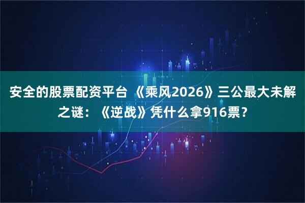 安全的股票配资平台 《乘风2026》三公最大未解之谜：《逆战》凭什么拿916票？