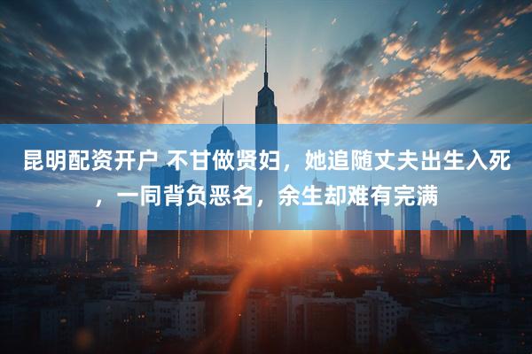 昆明配资开户 不甘做贤妇，她追随丈夫出生入死，一同背负恶名，余生却难有完满