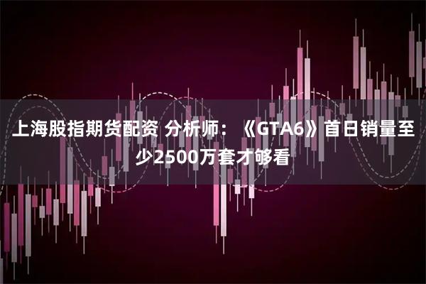 上海股指期货配资 分析师：《GTA6》首日销量至少2500万套才够看