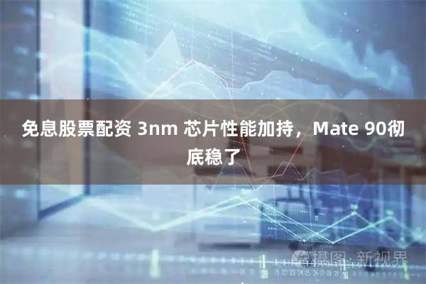 免息股票配资 3nm 芯片性能加持，Mate 90彻底稳了