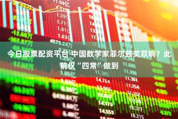 今日股票配资平台 中国数学家菲尔兹奖双响？此前仅“四常”做到