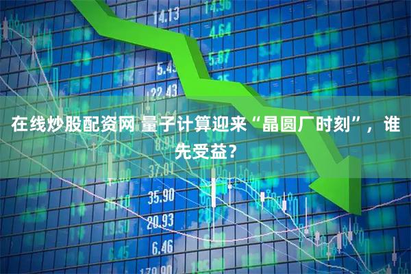 在线炒股配资网 量子计算迎来“晶圆厂时刻”，谁先受益？