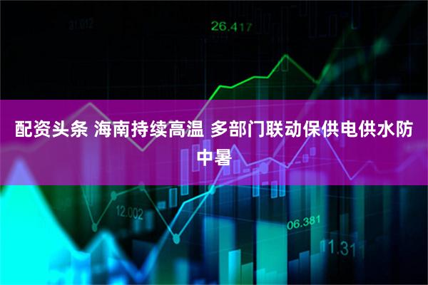 配资头条 海南持续高温 多部门联动保供电供水防中暑