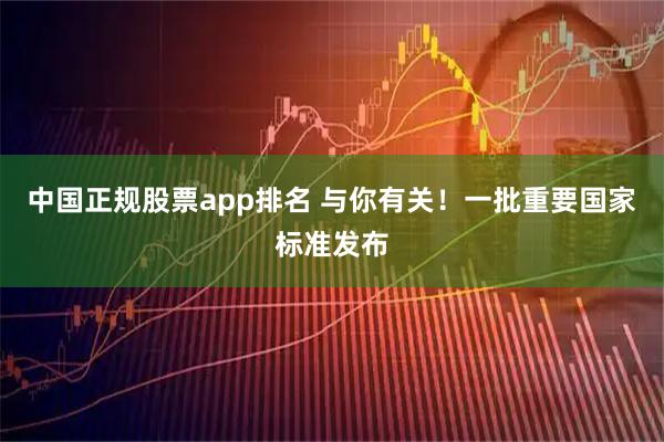 中国正规股票app排名 与你有关！一批重要国家标准发布