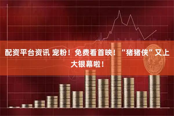 配资平台资讯 宠粉！免费看首映！“猪猪侠”又上大银幕啦！