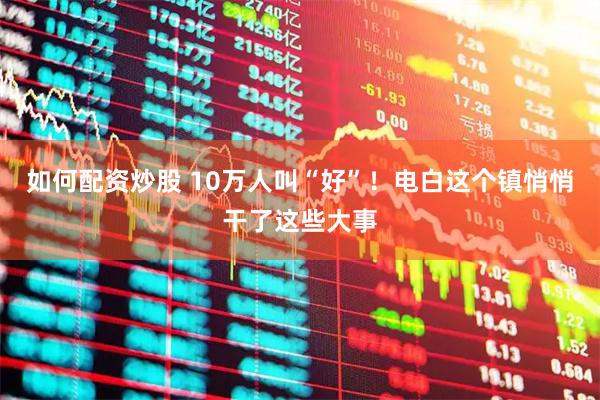 如何配资炒股 10万人叫“好”！电白这个镇悄悄干了这些大事