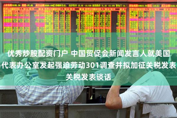优秀炒股配资门户 中国贸促会新闻发言人就美国贸易代表办公室发起强迫劳动301调查并拟加征关税发表谈话