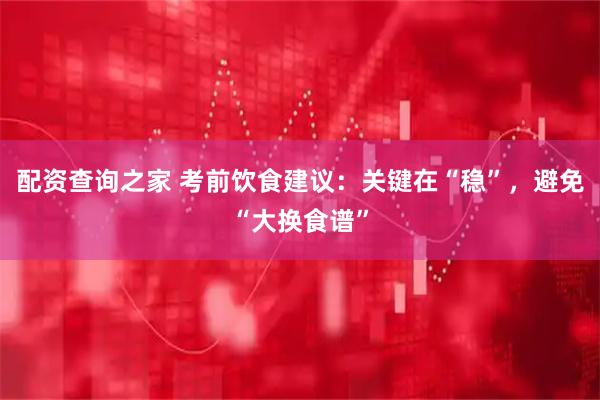 配资查询之家 考前饮食建议：关键在“稳”，避免“大换食谱”