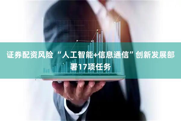证券配资风险 “人工智能+信息通信”创新发展部署17项任务