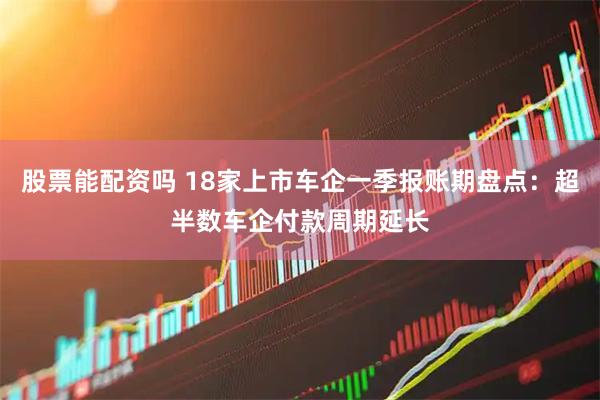 股票能配资吗 18家上市车企一季报账期盘点：超半数车企付款周期延长