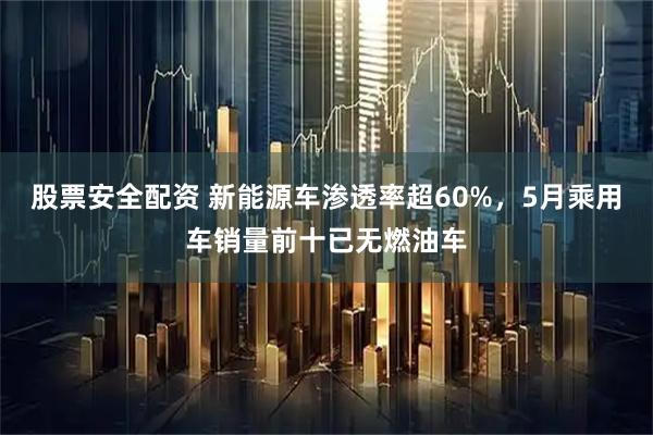 股票安全配资 新能源车渗透率超60%,5月乘用车销量前十已无燃油车