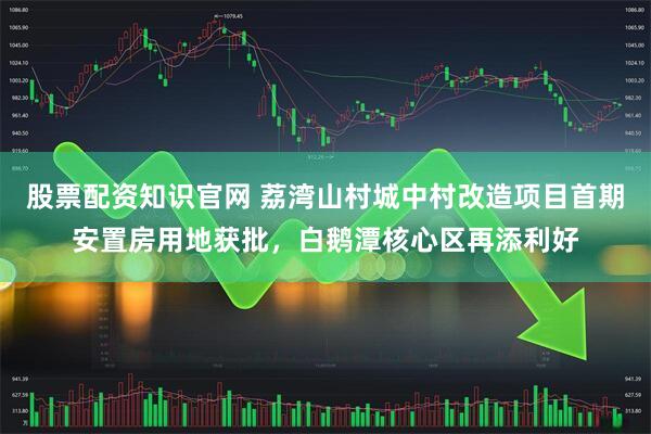 股票配资知识官网 荔湾山村城中村改造项目首期安置房用地获批，白鹅潭核心区再添利好