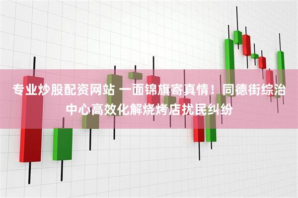 专业炒股配资网站 一面锦旗寄真情！同德街综治中心高效化解烧烤店扰民纠纷